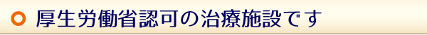 厚生労働省認可の治療施設です