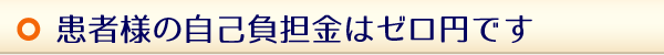 患者様の自己負担金はゼロ円です